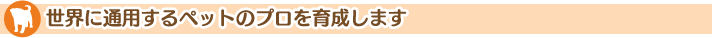 世界に通用するペットのプロを育成します