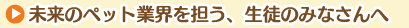 未来のペット業界を担う、生徒のみなさんへ